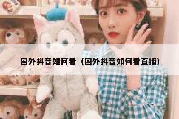 国外抖音如何看（国外抖音如何看直播） 第1张