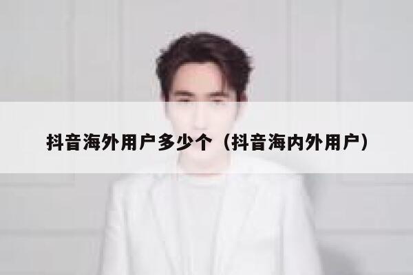 抖音海外用户多少个（抖音海内外用户） 第1张