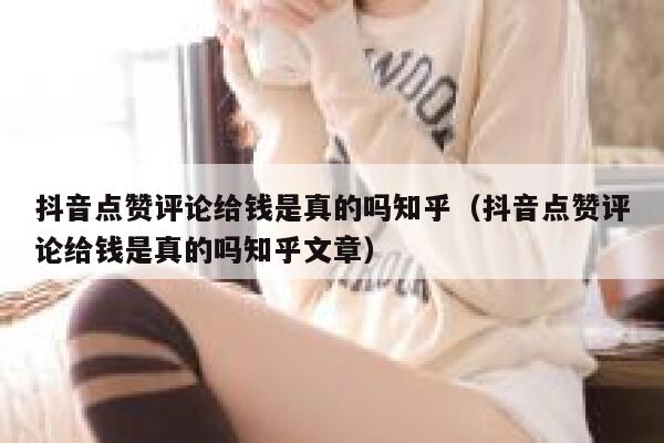 抖音点赞评论给钱是真的吗知乎（抖音点赞评论给钱是真的吗知乎文章） 第1张