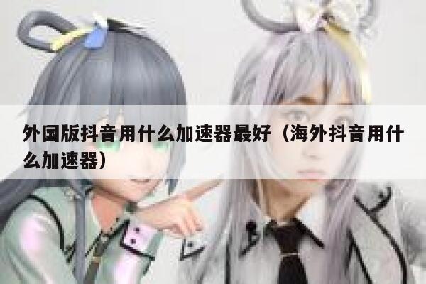 外国版抖音用什么加速器最好（海外抖音用什么加速器） 第1张