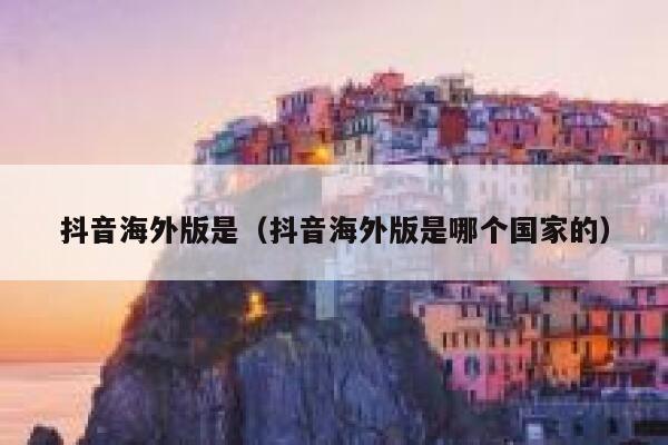 抖音海外版是（抖音海外版是哪个国家的） 第1张