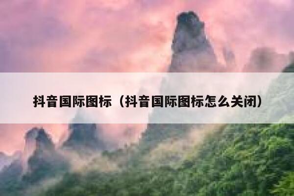抖音国际图标（抖音国际图标怎么关闭） 第1张