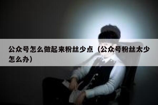公众号怎么做起来粉丝少点（公众号粉丝太少怎么办） 第1张