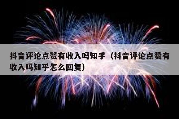 抖音评论点赞有收入吗知乎（抖音评论点赞有收入吗知乎怎么回复） 第1张