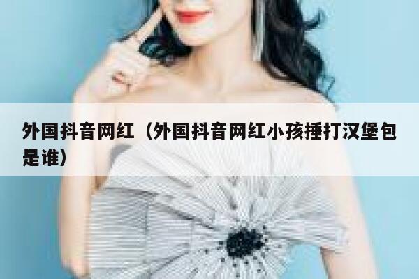 外国抖音网红（外国抖音网红小孩捶打汉堡包是谁） 第1张