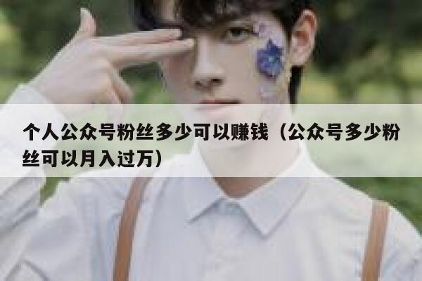 个人公众号粉丝多少可以赚钱（公众号多少粉丝可以月入过万） 第1张