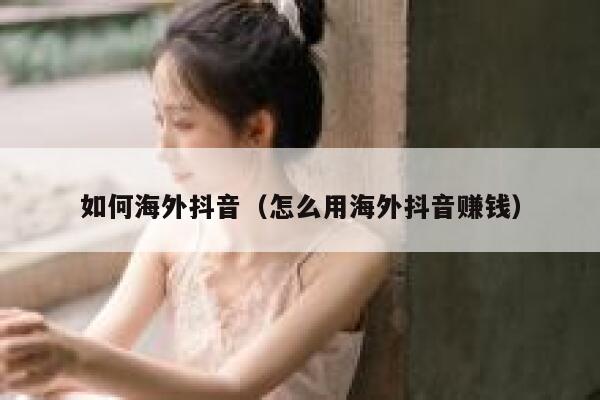 如何海外抖音（怎么用海外抖音赚钱） 第1张