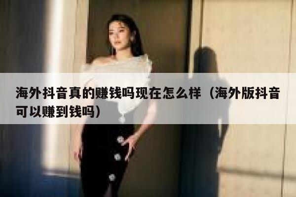海外抖音真的赚钱吗现在怎么样（海外版抖音可以赚到钱吗） 第1张