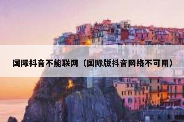 国际抖音不能联网（国际版抖音网络不可用） 第1张