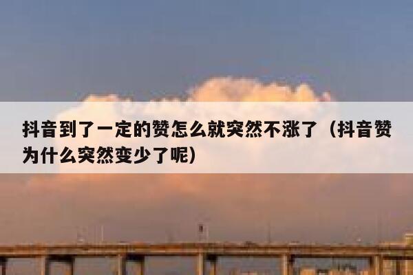 抖音到了一定的赞怎么就突然不涨了（抖音赞为什么突然变少了呢） 第1张