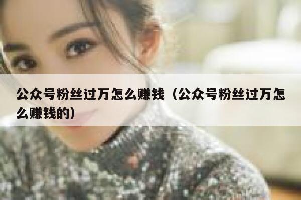 公众号粉丝过万怎么赚钱（公众号粉丝过万怎么赚钱的） 第1张