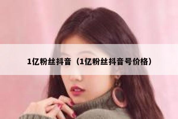 1亿粉丝抖音（1亿粉丝抖音号价格） 第1张
