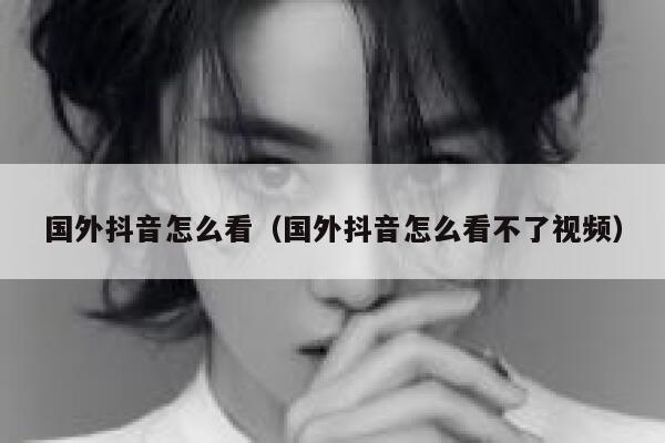 国外抖音怎么看（国外抖音怎么看不了视频） 第1张