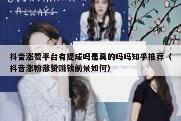 抖音涨赞平台有提成吗是真的吗吗知乎推荐（抖音涨粉涨赞赚钱前景如何） 第1张