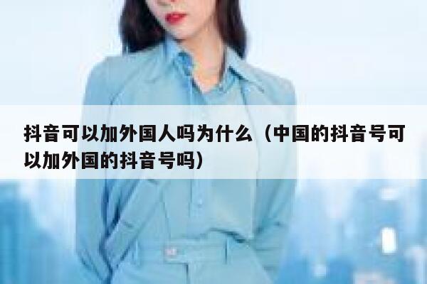 抖音可以加外国人吗为什么（中国的抖音号可以加外国的抖音号吗） 第1张