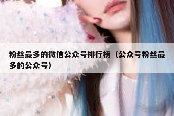 粉丝最多的微信公众号排行榜（公众号粉丝最多的公众号） 第1张