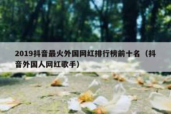 2019抖音最火外国网红排行榜前十名（抖音外国人网红歌手） 第1张