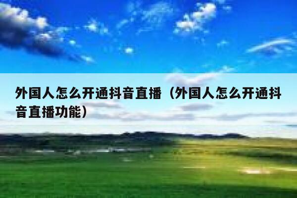 外国人怎么开通抖音直播（外国人怎么开通抖音直播功能） 第1张