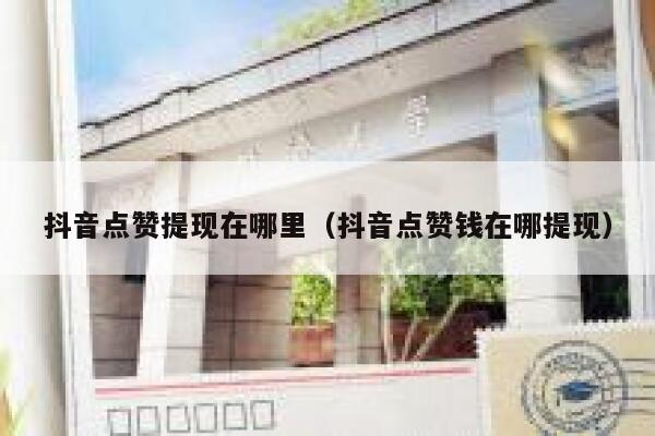 抖音点赞提现在哪里（抖音点赞钱在哪提现） 第1张