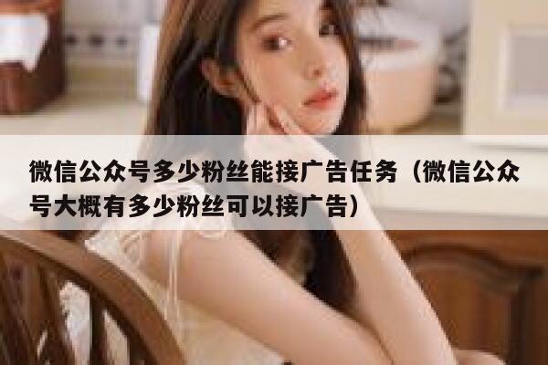 微信公众号多少粉丝能接广告任务（微信公众号大概有多少粉丝可以接广告） 第1张