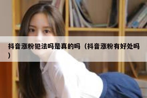 抖音涨粉犯法吗是真的吗（抖音涨粉有好处吗） 第1张