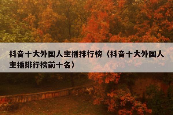 抖音十大外国人主播排行榜（抖音十大外国人主播排行榜前十名） 第1张