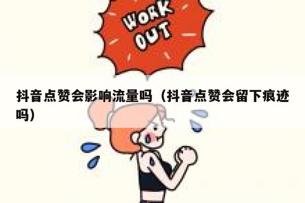 抖音点赞会影响流量吗（抖音点赞会留下痕迹吗） 第1张