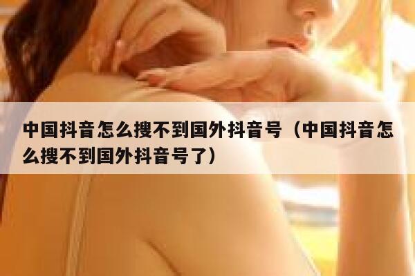 中国抖音怎么搜不到国外抖音号（中国抖音怎么搜不到国外抖音号了） 第1张