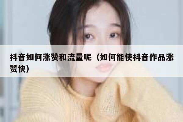 抖音如何涨赞和流量呢（如何能使抖音作品涨赞快） 第1张