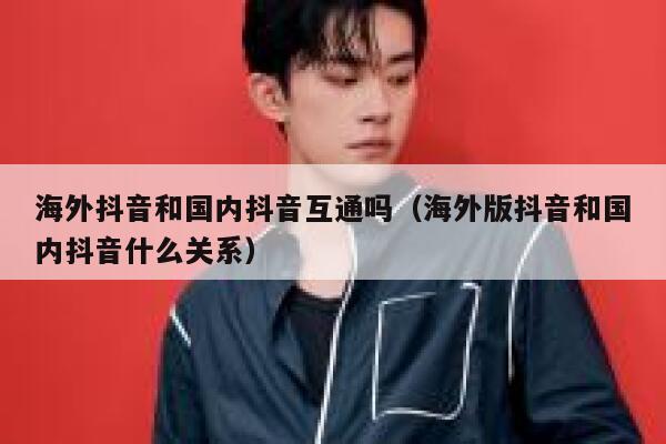 海外抖音和国内抖音互通吗（海外版抖音和国内抖音什么关系） 第1张