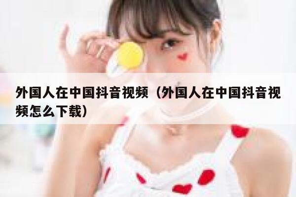 外国人在中国抖音视频（外国人在中国抖音视频怎么下载） 第1张