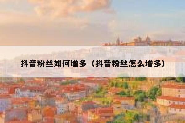 抖音粉丝如何增多（抖音粉丝怎么增多） 第1张