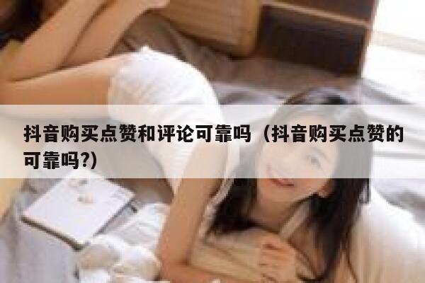 抖音购买点赞和评论可靠吗（抖音购买点赞的可靠吗?） 第1张