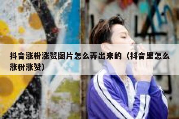 抖音涨粉涨赞图片怎么弄出来的（抖音里怎么涨粉涨赞） 第1张