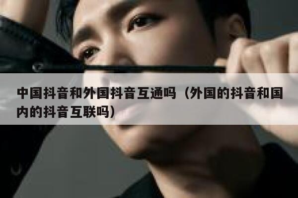 中国抖音和外国抖音互通吗（外国的抖音和国内的抖音互联吗） 第1张
