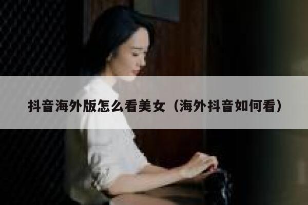 抖音海外版怎么看美女（海外抖音如何看） 第1张
