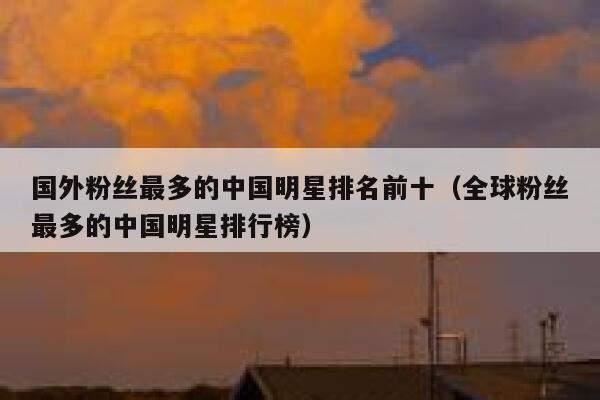 国外粉丝最多的中国明星排名前十（全球粉丝最多的中国明星排行榜） 第1张