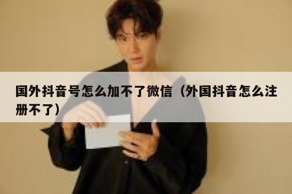 国外抖音号怎么加不了微信（外国抖音怎么注册不了） 第1张