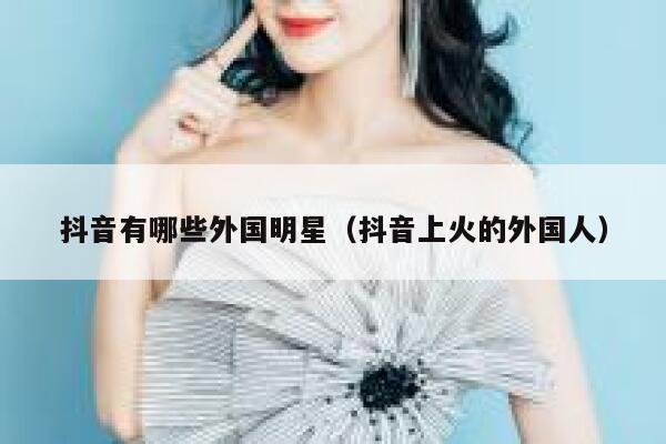 抖音有哪些外国明星（抖音上火的外国人） 第1张