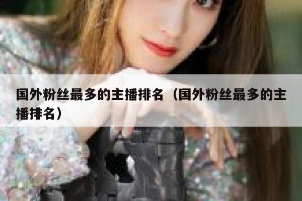 国外粉丝最多的主播排名（国外粉丝最多的主播排名） 第1张