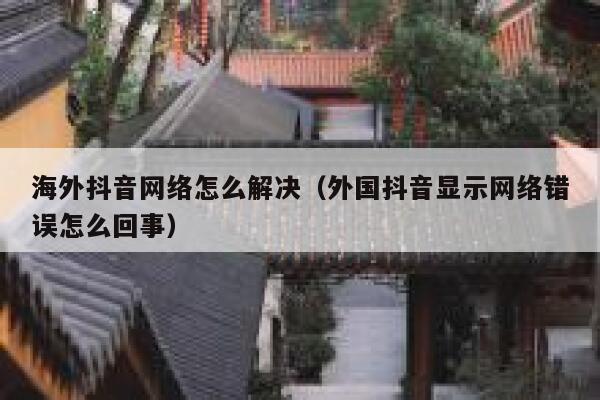 海外抖音网络怎么解决（外国抖音显示网络错误怎么回事） 第1张