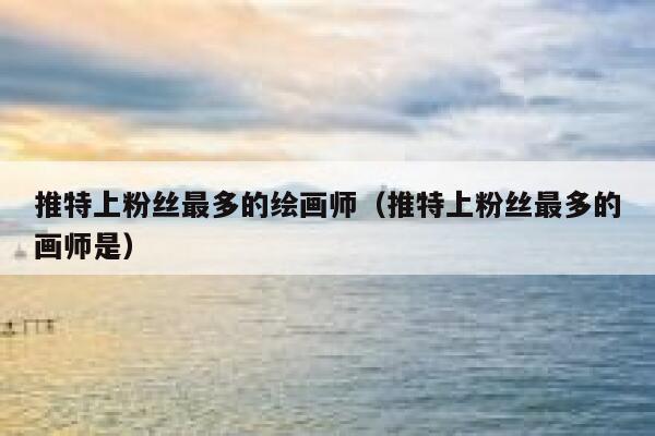 推特上粉丝最多的绘画师（推特上粉丝最多的画师是） 第1张