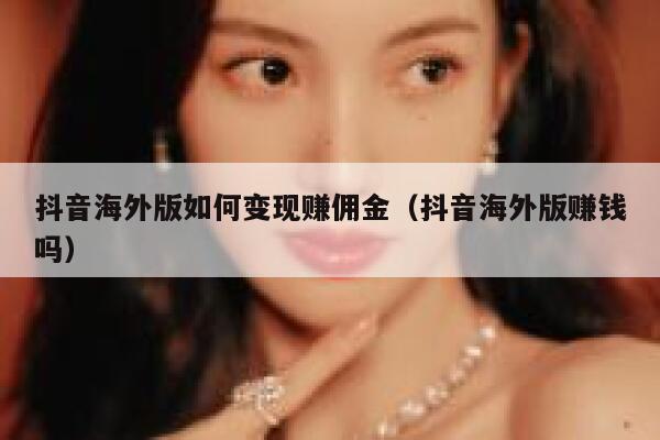 抖音海外版如何变现赚佣金（抖音海外版赚钱吗） 第1张