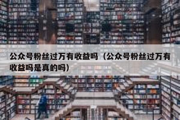 公众号粉丝过万有收益吗（公众号粉丝过万有收益吗是真的吗） 第1张