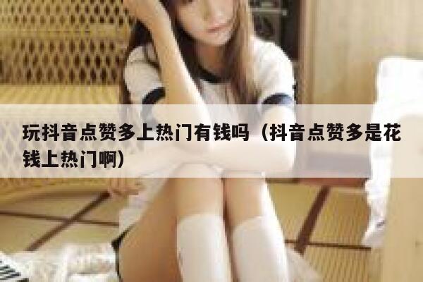 玩抖音点赞多上热门有钱吗（抖音点赞多是花钱上热门啊） 第1张