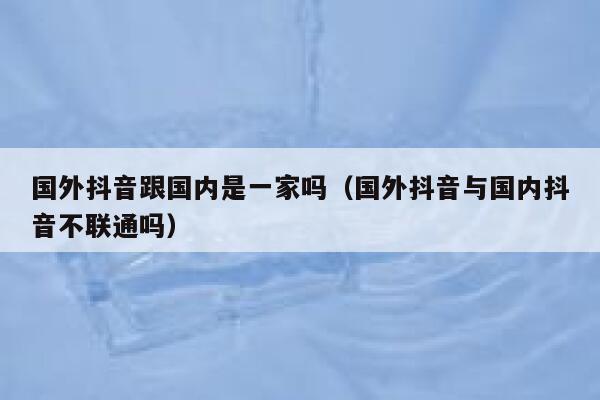 国外抖音跟国内是一家吗（国外抖音与国内抖音不联通吗） 第1张