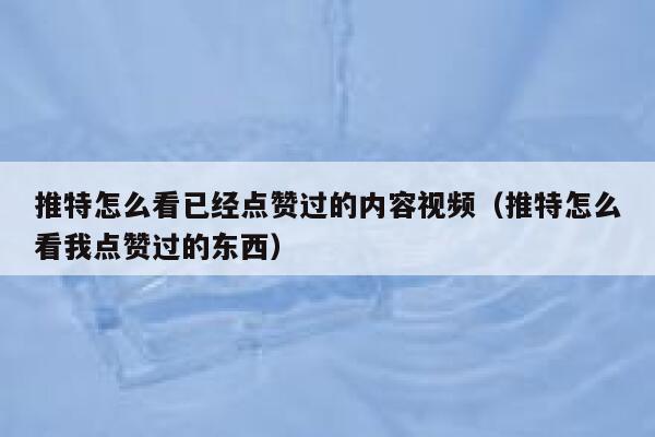 推特怎么看已经点赞过的内容视频（推特怎么看我点赞过的东西） 第1张
