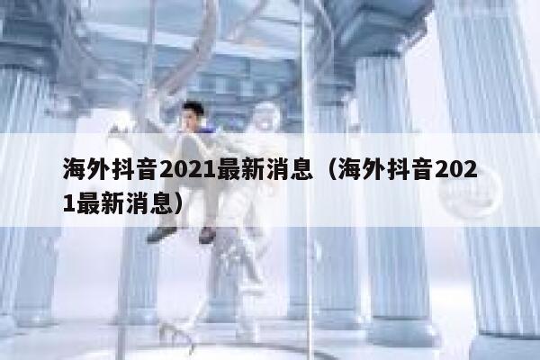 海外抖音2021最新消息（海外抖音2021最新消息） 第1张