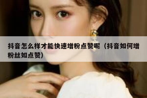 抖音怎么样才能快速增粉点赞呢（抖音如何增粉丝如点赞） 第1张