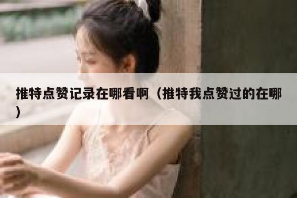推特点赞记录在哪看啊（推特我点赞过的在哪） 第1张